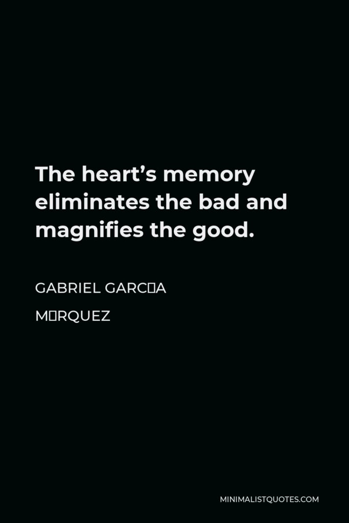 Gabriel García Márquez Quote - The heart’s memory eliminates the bad and magnifies the good.