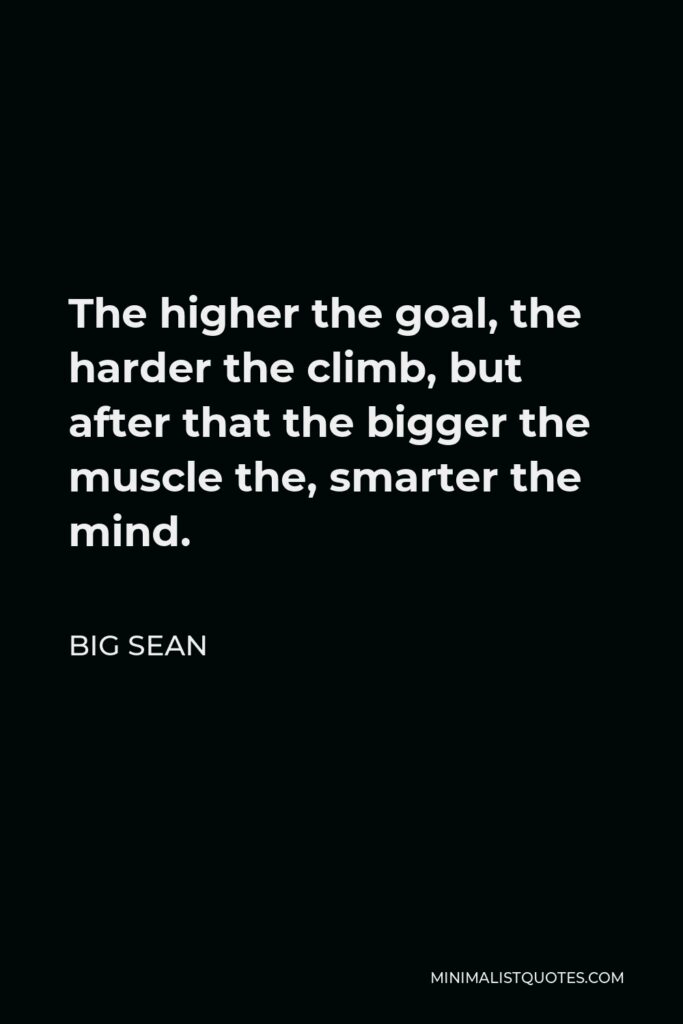 Big Sean Quote - The higher the goal, the harder the climb, but after that the bigger the muscle the, smarter the mind.