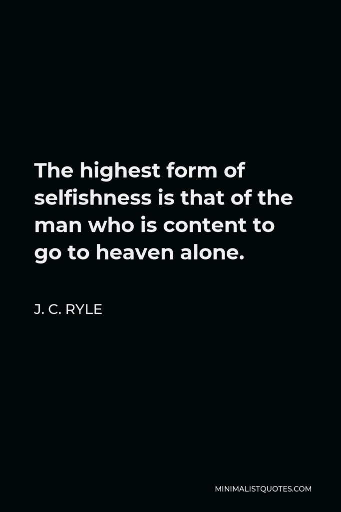 J. C. Ryle Quote - The highest form of selfishness is that of the man who is content to go to heaven alone.