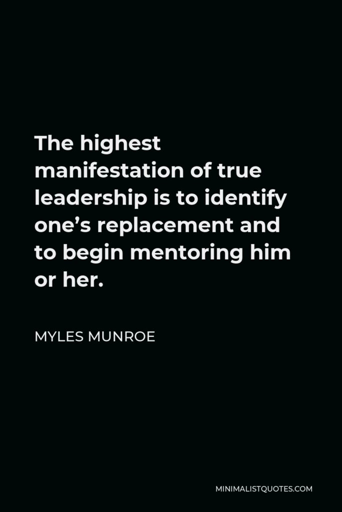 Myles Munroe Quote - The highest manifestation of true leadership is to identify one’s replacement and to begin mentoring him or her.