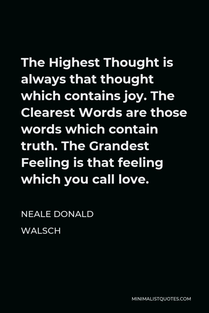 Neale Donald Walsch Quote - The Highest Thought is always that thought which contains joy. The Clearest Words are those words which contain truth. The Grandest Feeling is that feeling which you call love.