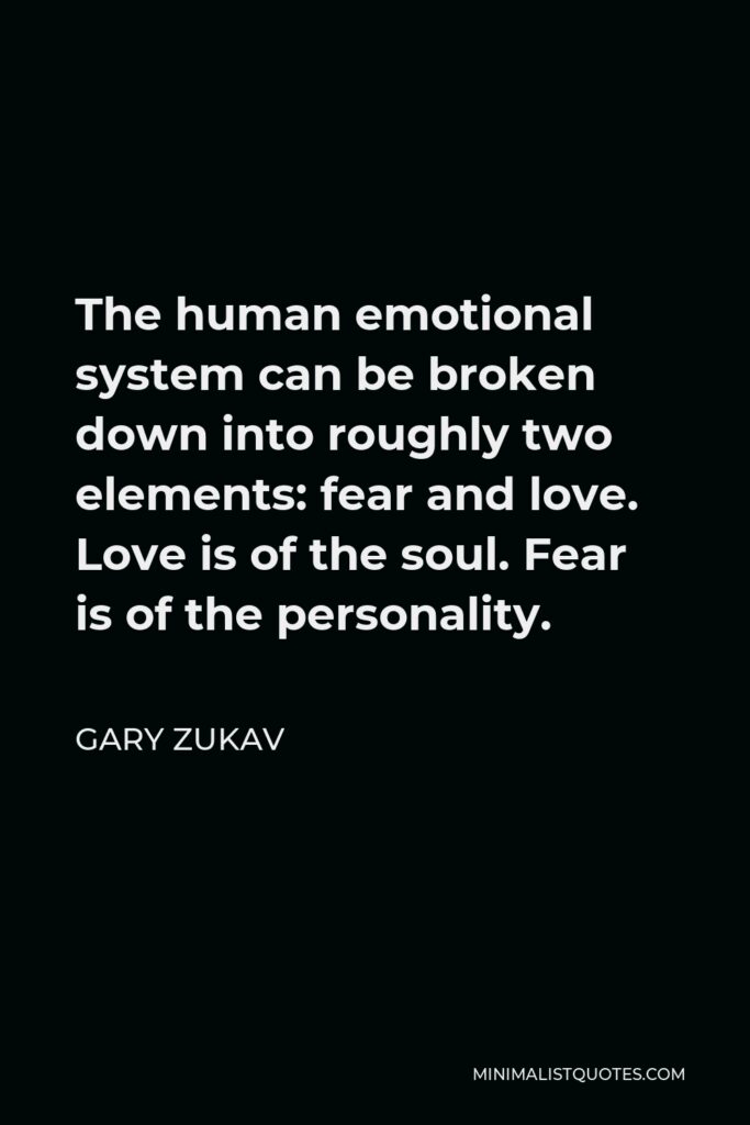 Gary Zukav Quote - The human emotional system can be broken down into roughly two elements: fear and love. Love is of the soul. Fear is of the personality.