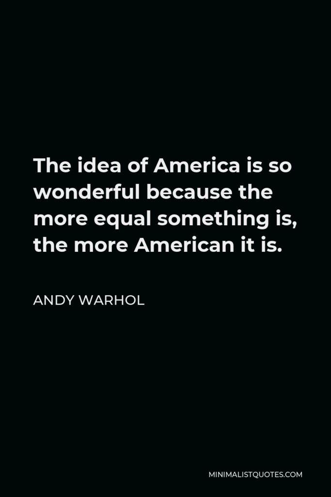 Andy Warhol Quote - The idea of America is so wonderful because the more equal something is, the more American it is.