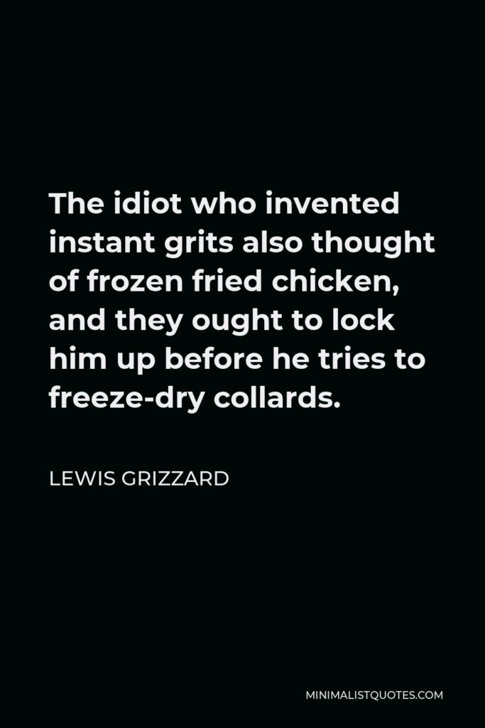 Lewis Grizzard Quote - The idiot who invented instant grits also thought of frozen fried chicken, and they ought to lock him up before he tries to freeze-dry collards.