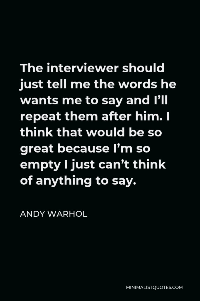 Andy Warhol Quote - The interviewer should just tell me the words he wants me to say and I’ll repeat them after him. I think that would be so great because I’m so empty I just can’t think of anything to say.