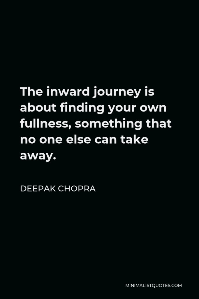 Deepak Chopra Quote - The inward journey is about finding your own fullness, something that no one else can take away.