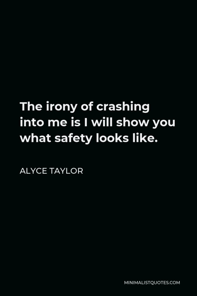 Alyce Taylor Quote - The irony of crashing into me is I will show you what safety looks like.