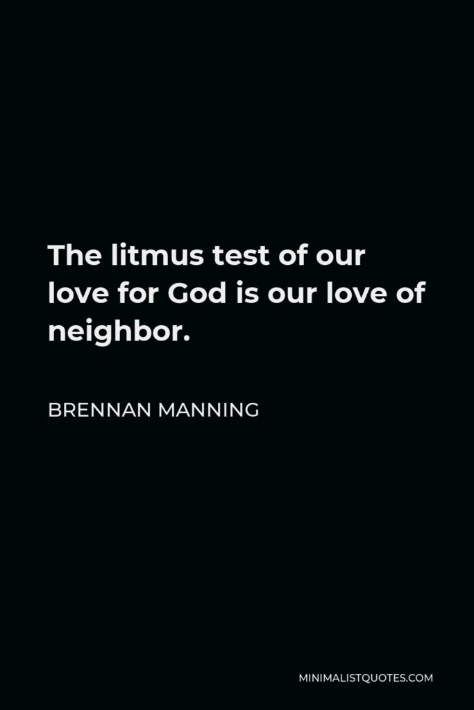 Brennan Manning Quote - The litmus test of our love for God is our love of neighbor.