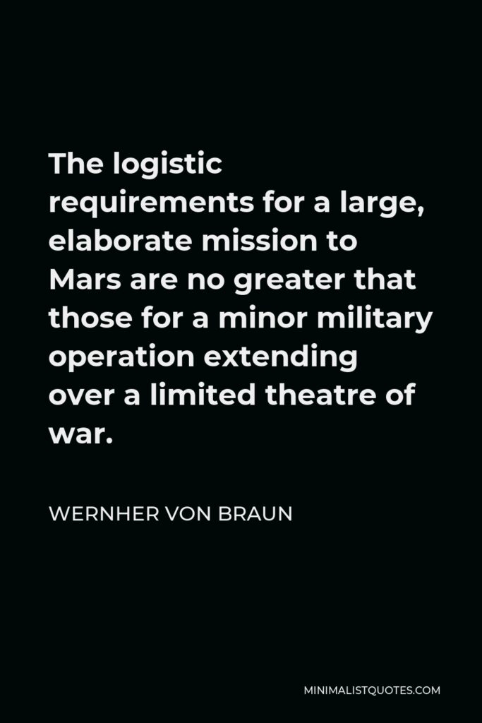 Wernher von Braun Quote - The logistic requirements for a large, elaborate mission to Mars are no greater that those for a minor military operation extending over a limited theatre of war.