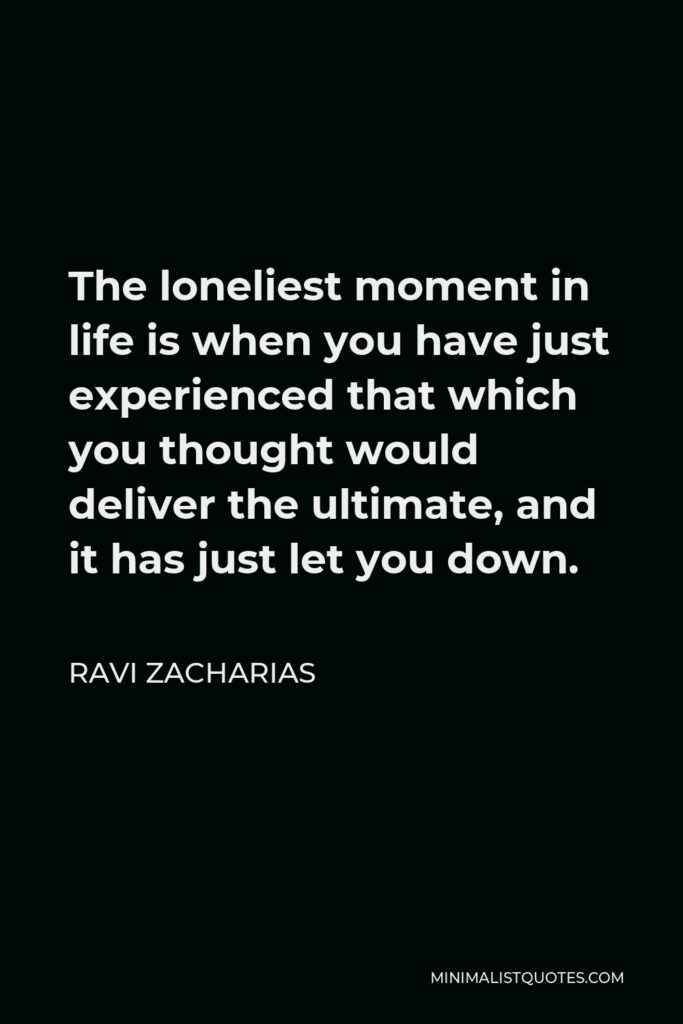 Ravi Zacharias Quote - The loneliest moment in life is when you have just experienced that which you thought would deliver the ultimate, and it has just let you down.