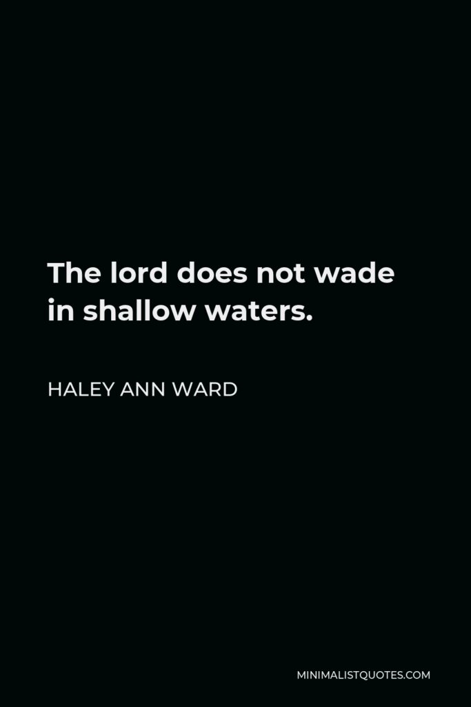 Haley Ann Ward Quote - The lord does not wade in shallow waters.