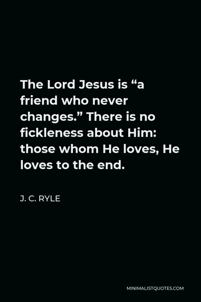 J. C. Ryle Quote - The Lord Jesus is “a friend who never changes.” There is no fickleness about Him: those whom He loves, He loves to the end.
