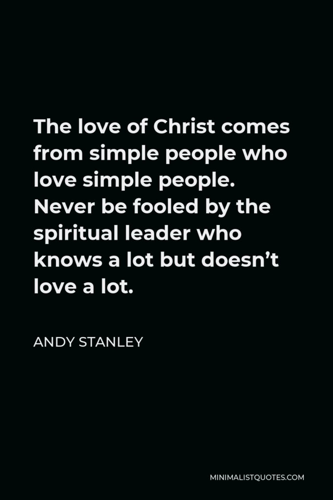 Andy Stanley Quote - The love of Christ comes from simple people who love simple people. Never be fooled by the spiritual leader who knows a lot but doesn’t love a lot.