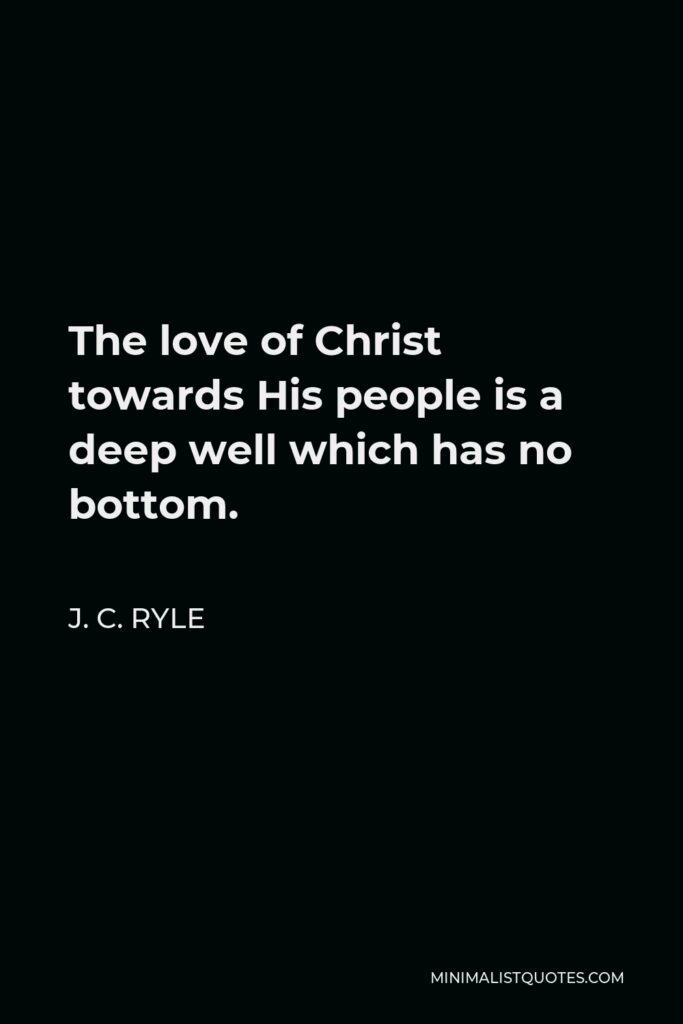 J. C. Ryle Quote - The love of Christ towards His people is a deep well which has no bottom.