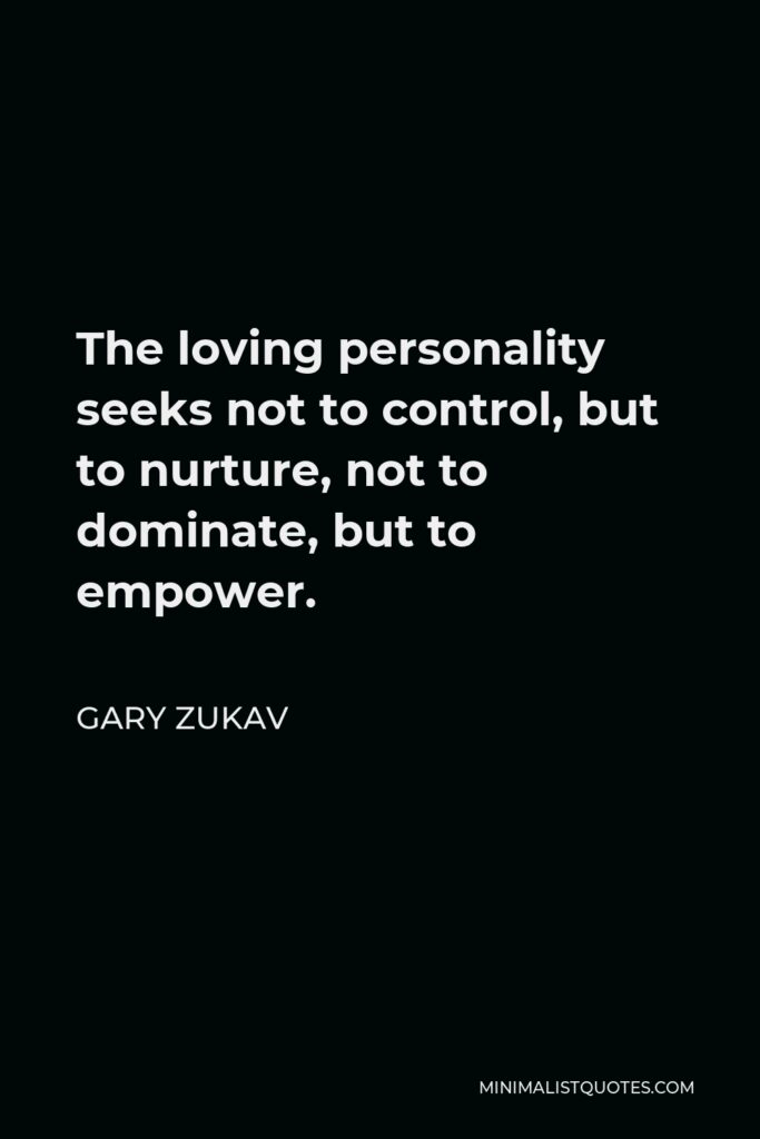Gary Zukav Quote - The loving personality seeks not to control, but to nurture, not to dominate, but to empower.