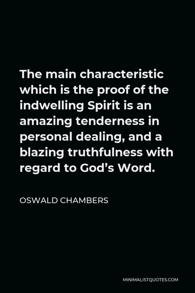 Oswald Chambers Quote - The main characteristic which is the proof of the indwelling Spirit is an amazing tenderness in personal dealing, and a blazing truthfulness with regard to God’s Word.