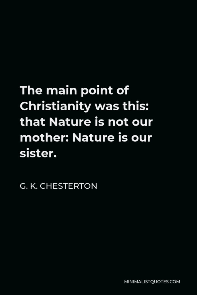 G. K. Chesterton Quote - The main point of Christianity was this: that Nature is not our mother: Nature is our sister.