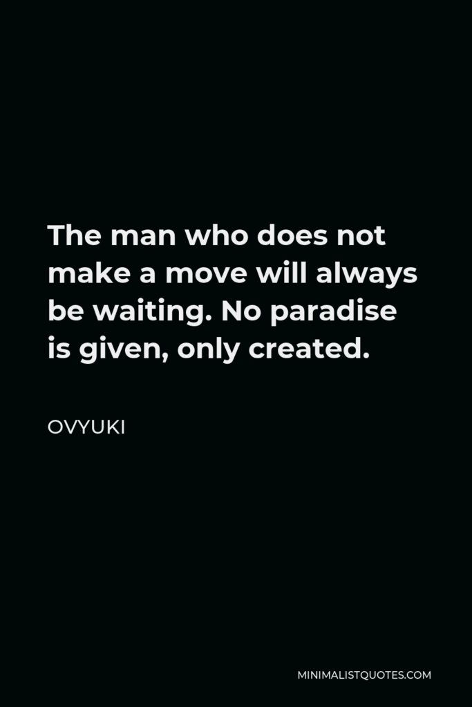 Ovyuki Quote - The man who does not make a move will always be waiting. No paradise is given, only created.