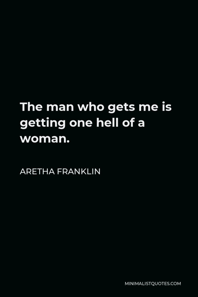 Aretha Franklin Quote - The man who gets me is getting one hell of a woman.