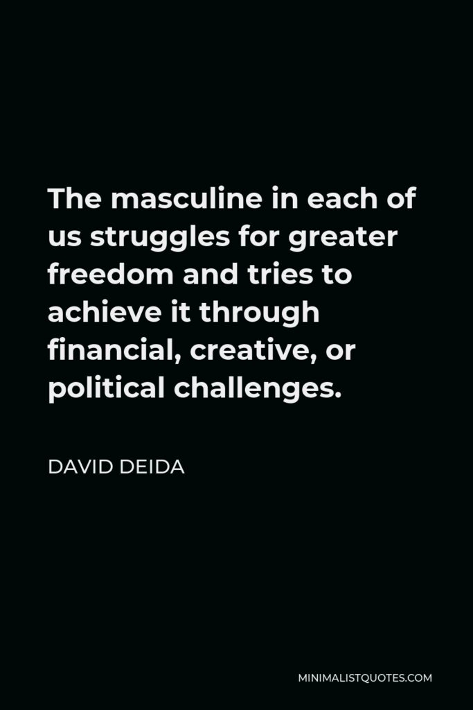 David Deida Quote - The masculine in each of us struggles for greater freedom and tries to achieve it through financial, creative, or political challenges.