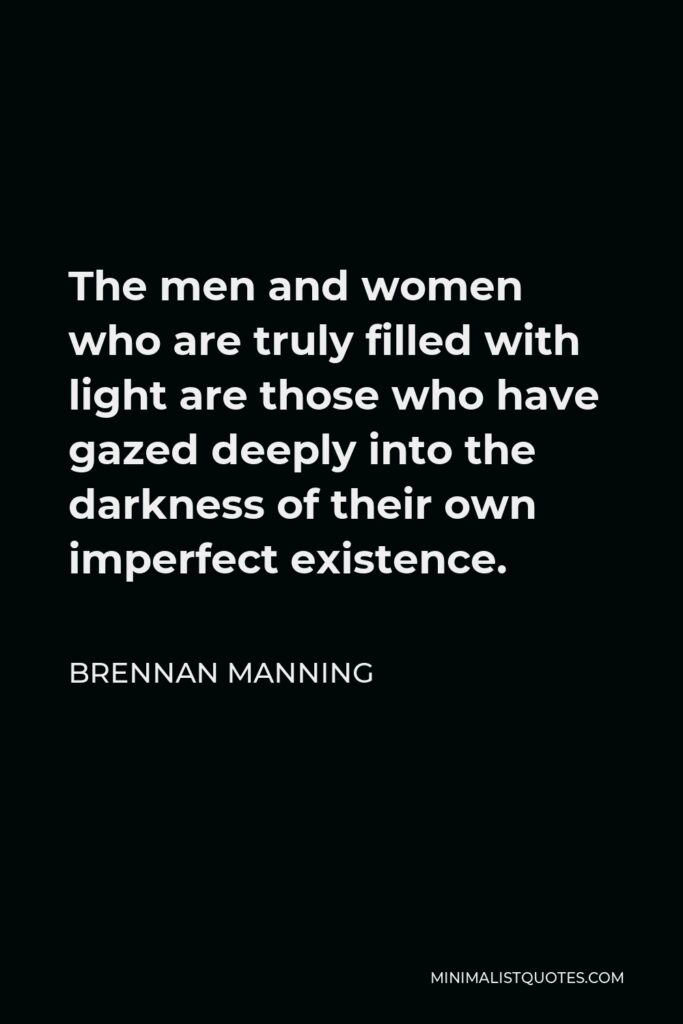 Brennan Manning Quote - The men and women who are truly filled with light are those who have gazed deeply into the darkness of their own imperfect existence.