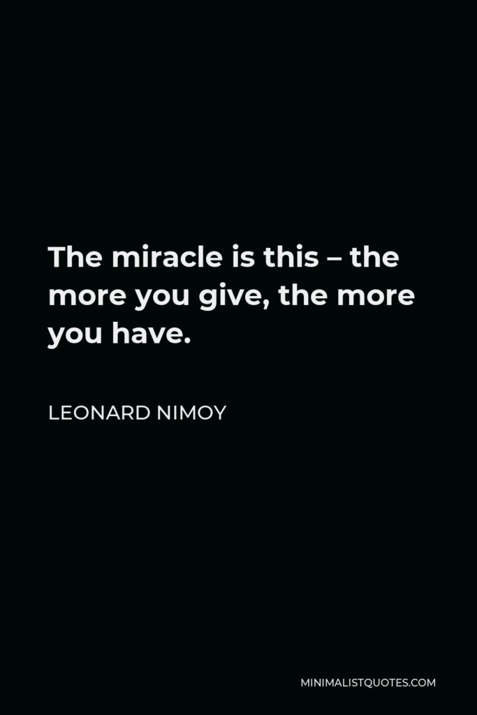 Leonard Nimoy Quote - The miracle is this – the more you give, the more you have.