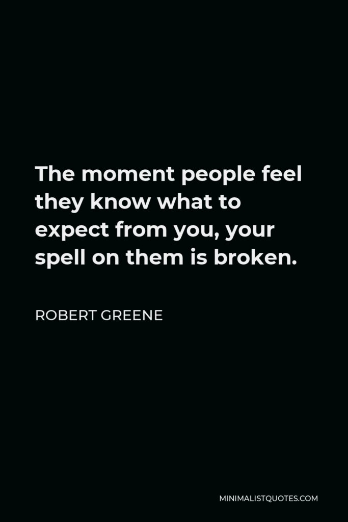 Robert Greene Quote - The moment people feel they know what to expect from you, your spell on them is broken.