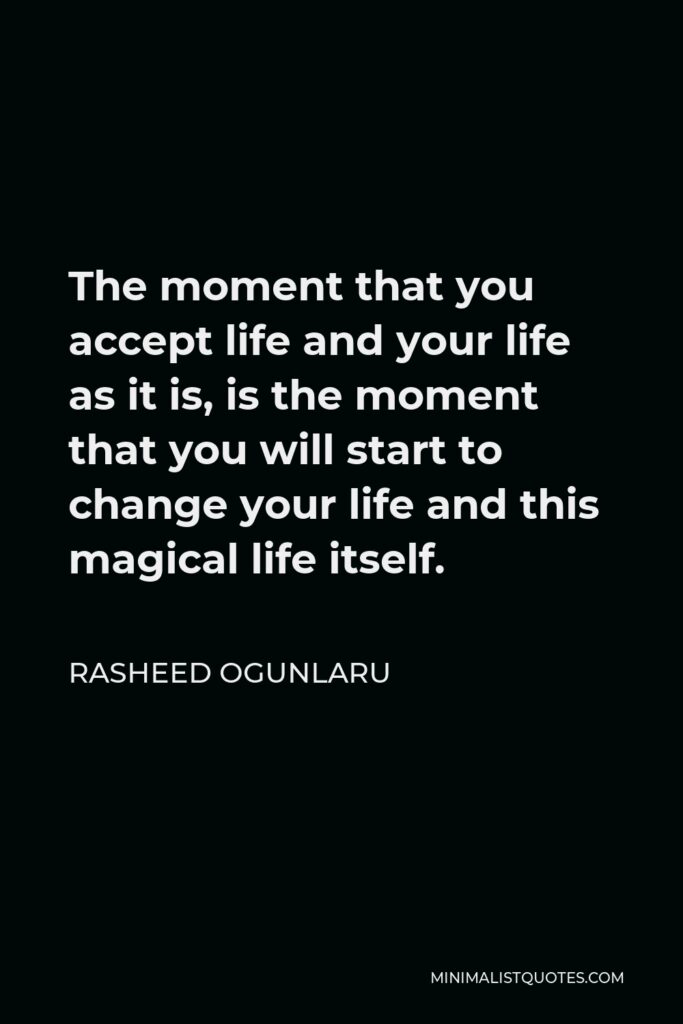 Rasheed Ogunlaru Quote - The moment that you accept life and your life as it is, is the moment that you will start to change your life and this magical life itself.