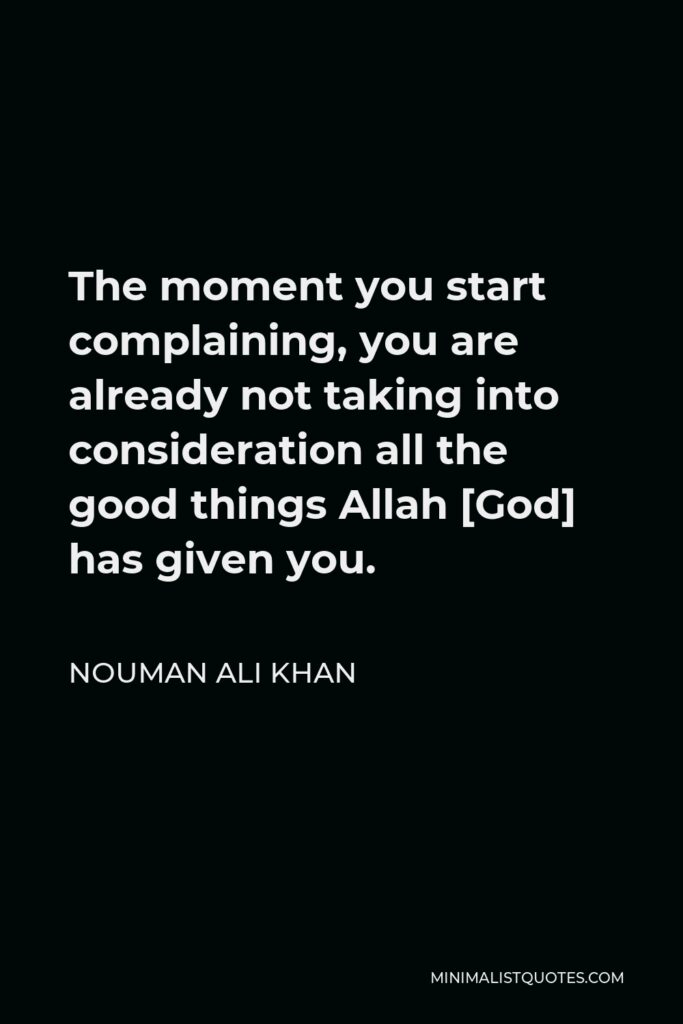 Nouman Ali Khan Quote - The moment you start complaining, you are already not taking into consideration all the good things Allah [God] has given you.