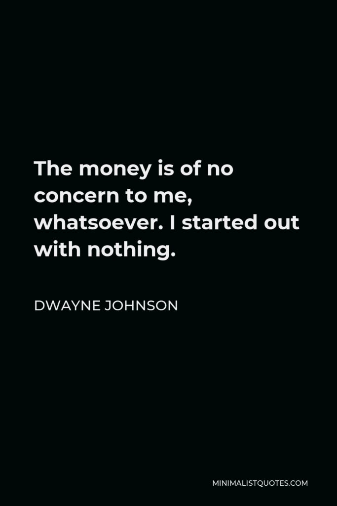 Dwayne Johnson Quote - The money is of no concern to me, whatsoever. I started out with nothing.