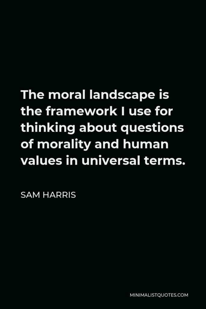 Sam Harris Quote - The moral landscape is the framework I use for thinking about questions of morality and human values in universal terms.