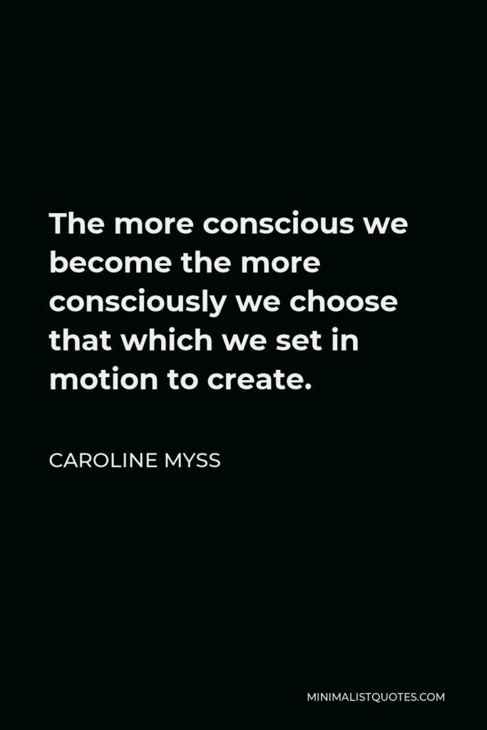 Caroline Myss Quote - The more conscious we become the more consciously we choose that which we set in motion to create.