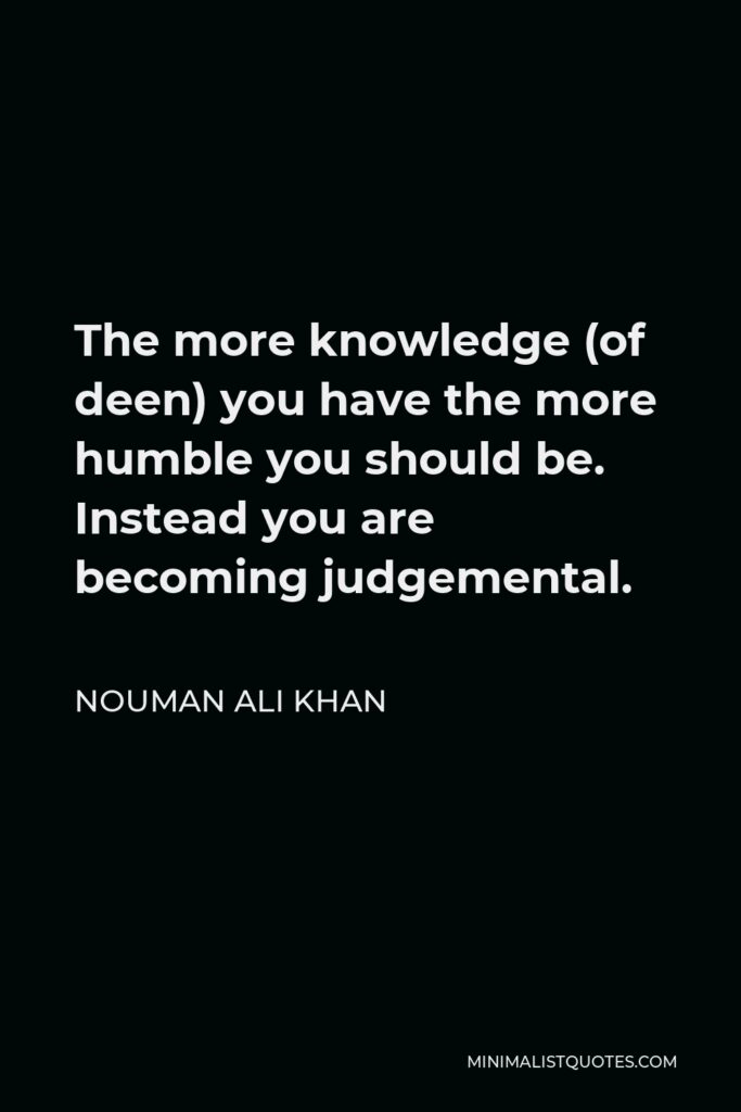 Nouman Ali Khan Quote - The more knowledge (of deen) you have the more humble you should be. Instead you are becoming judgemental.