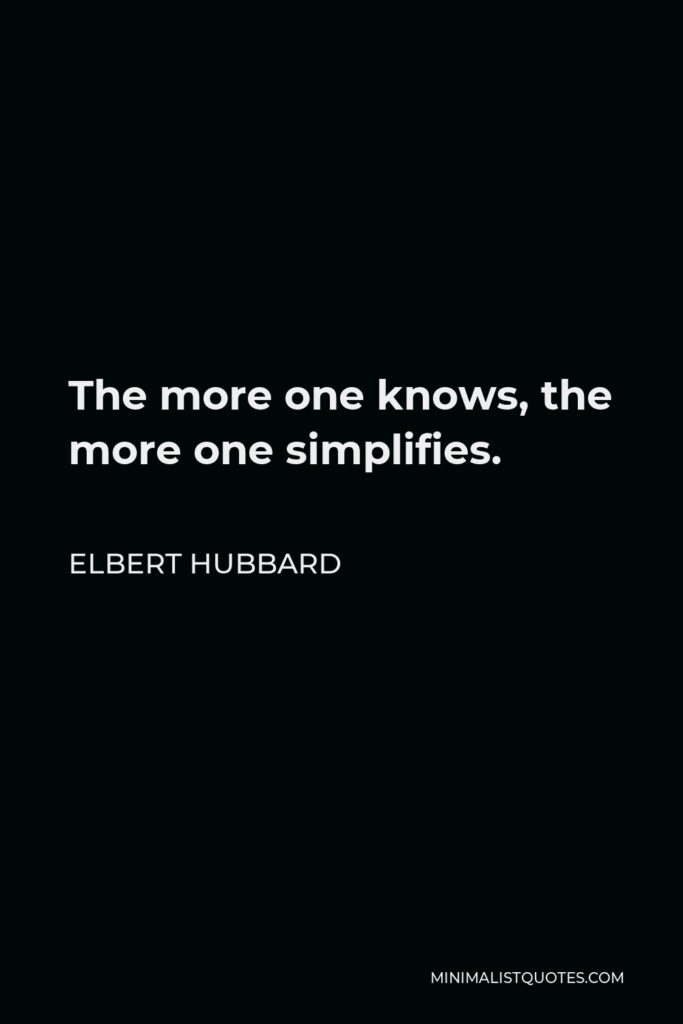 Elbert Hubbard Quote - The more one knows, the more one simplifies.