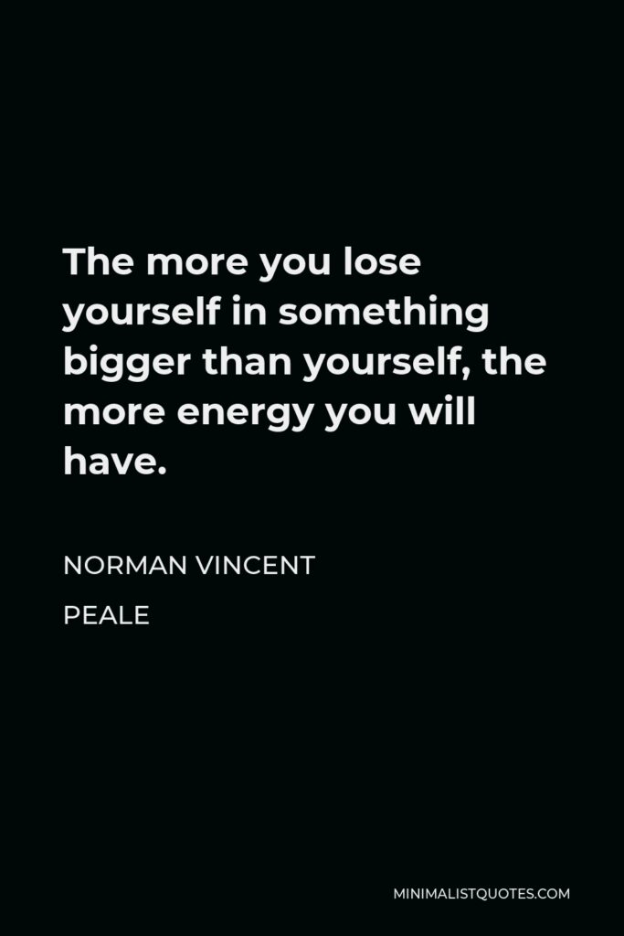 Norman Vincent Peale Quote - The more you lose yourself in something bigger than yourself, the more energy you will have.