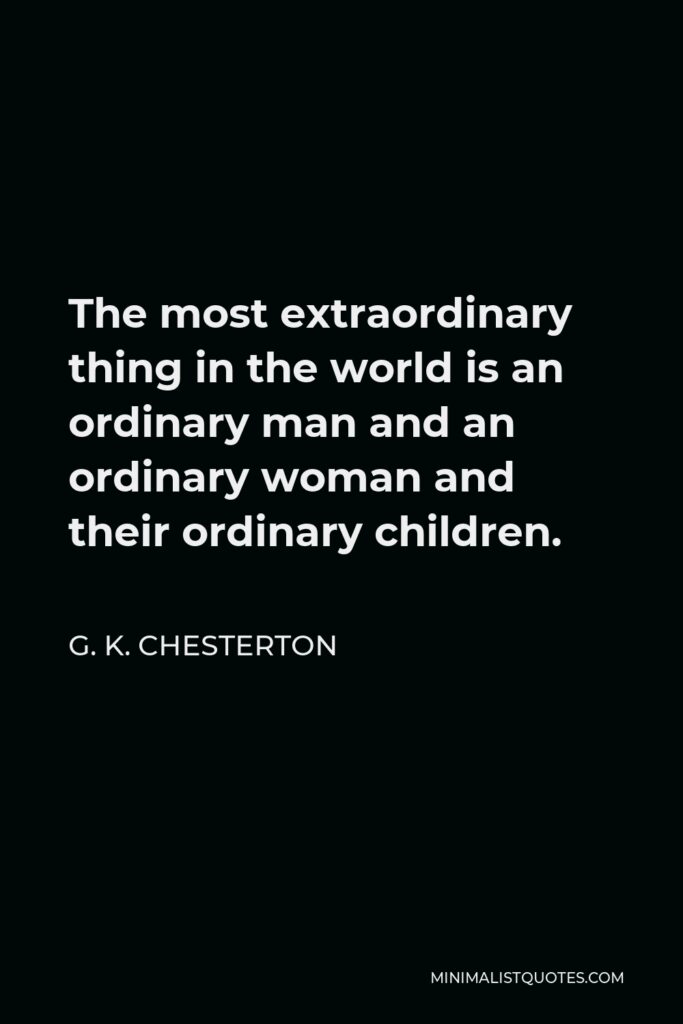 G. K. Chesterton Quote - The most extraordinary thing in the world is an ordinary man and an ordinary woman and their ordinary children.