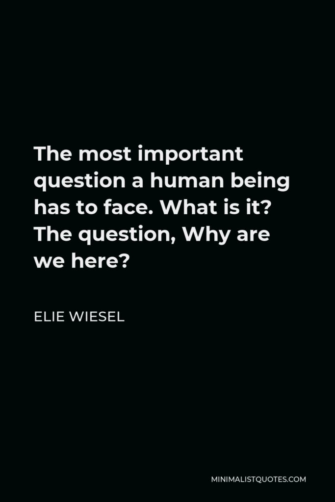 Elie Wiesel Quote - The most important question a human being has to face. What is it? The question, Why are we here?