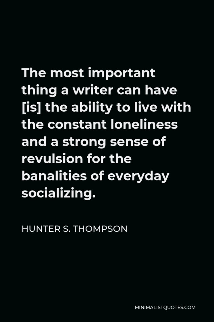 Hunter S. Thompson Quote - The most important thing a writer can have [is] the ability to live with the constant loneliness and a strong sense of revulsion for the banalities of everyday socializing.