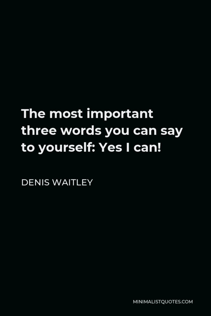 Denis Waitley Quote - The most important three words you can say to yourself: Yes I can!