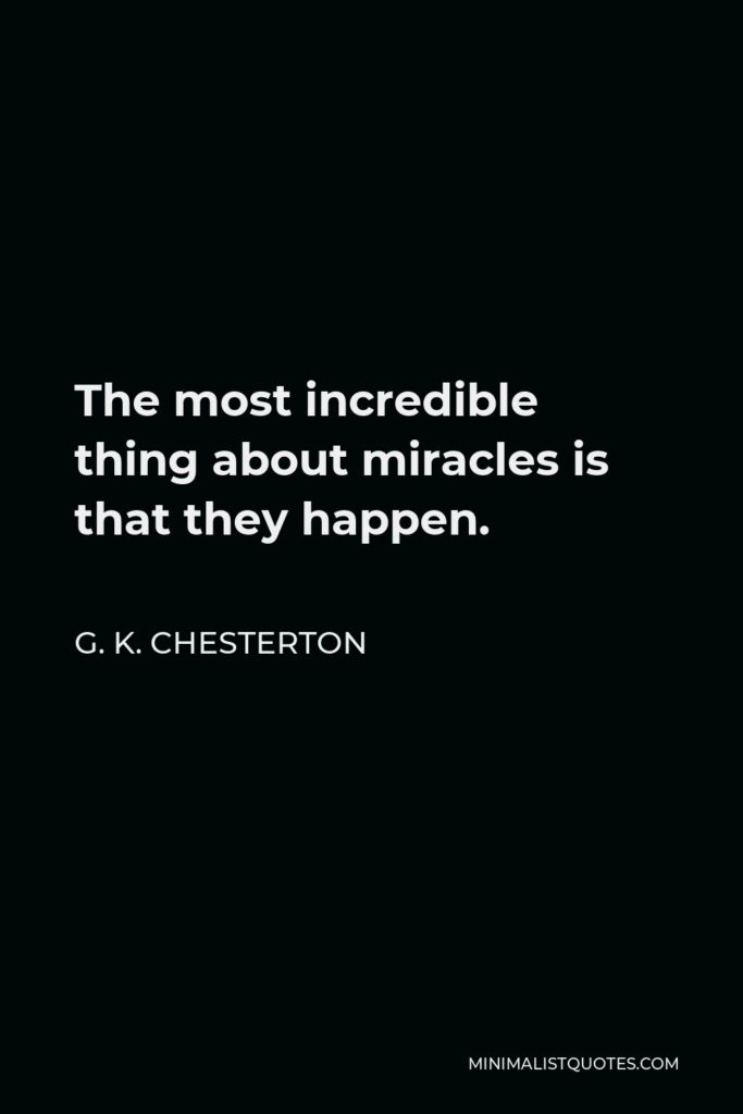 G. K. Chesterton Quote - The most incredible thing about miracles is that they happen.