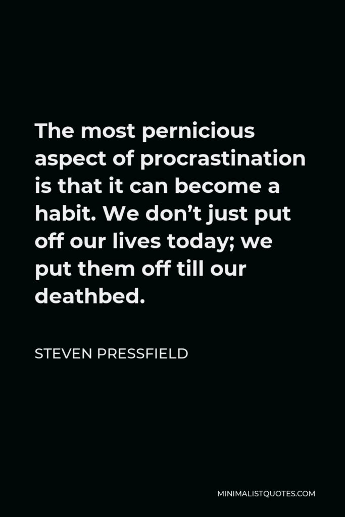 Steven Pressfield Quote - The most pernicious aspect of procrastination is that it can become a habit. We don’t just put off our lives today; we put them off till our deathbed.