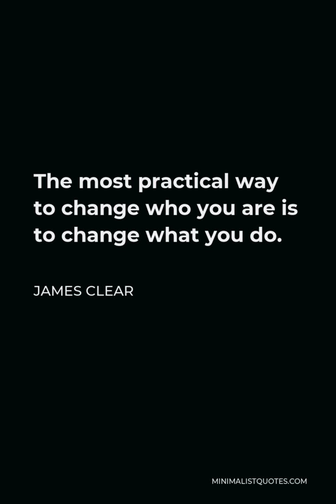 James Clear Quote - The most practical way to change who you are is to change what you do.