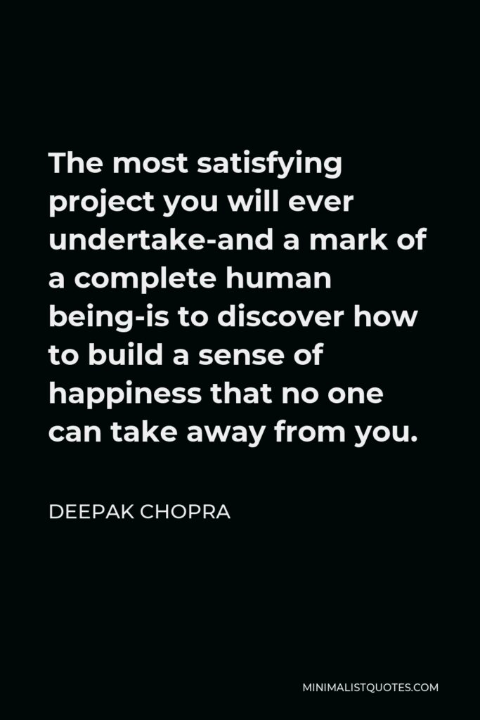 Deepak Chopra Quote - The most satisfying project you will ever undertake-and a mark of a complete human being-is to discover how to build a sense of happiness that no one can take away from you.