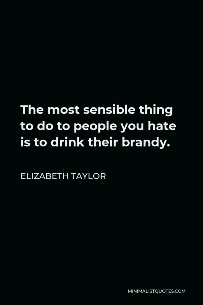 Elizabeth Taylor Quote - The most sensible thing to do to people you hate is to drink their brandy.