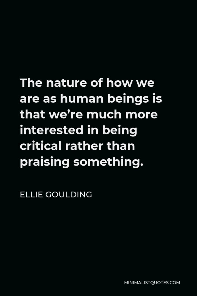 Ellie Goulding Quote - The nature of how we are as human beings is that we’re much more interested in being critical rather than praising something.