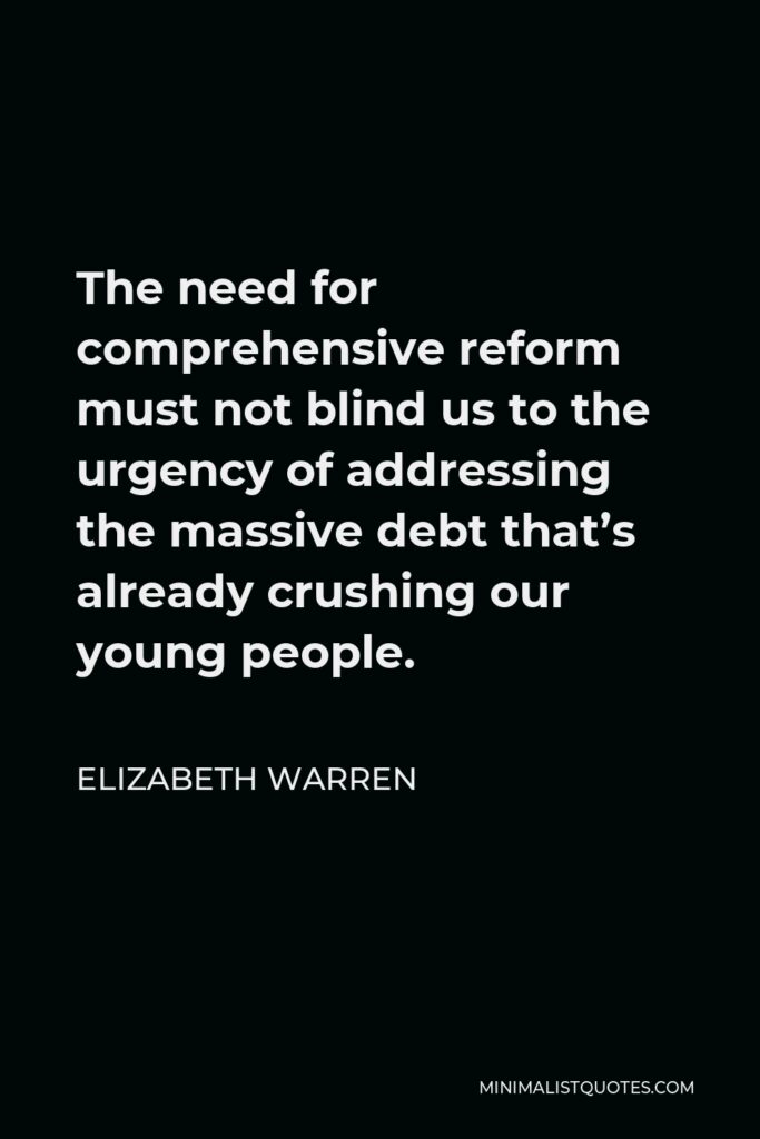 Elizabeth Warren Quote - The need for comprehensive reform must not blind us to the urgency of addressing the massive debt that’s already crushing our young people.