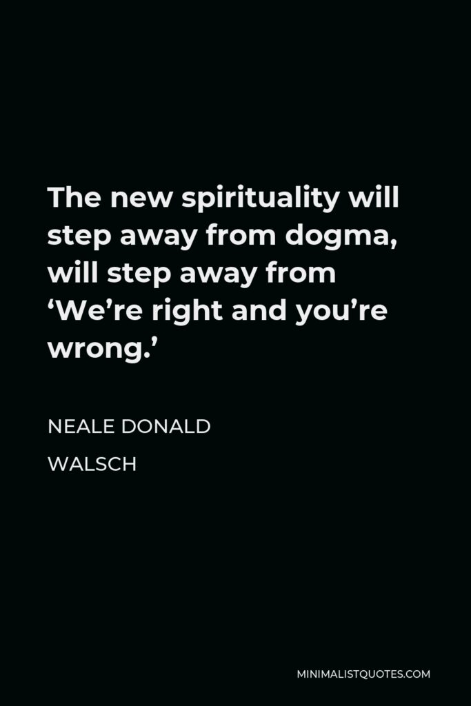 Neale Donald Walsch Quote - The new spirituality will step away from dogma, will step away from ‘We’re right and you’re wrong.’