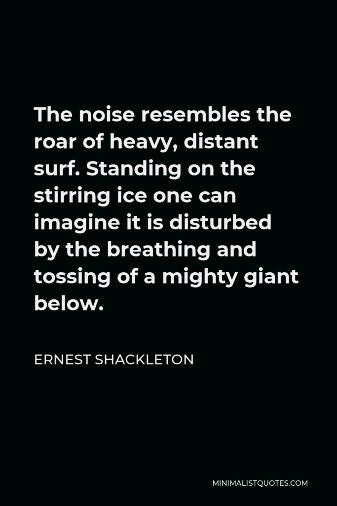 Ernest Shackleton Quote - The noise resembles the roar of heavy, distant surf. Standing on the stirring ice one can imagine it is disturbed by the breathing and tossing of a mighty giant below.