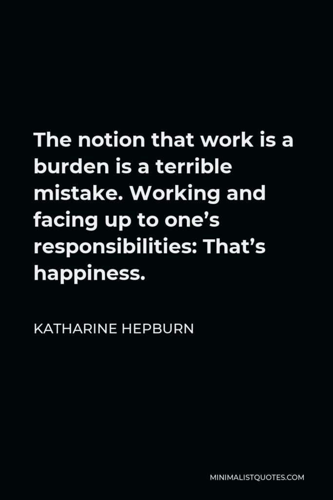 Katharine Hepburn Quote - The notion that work is a burden is a terrible mistake. Working and facing up to one’s responsibilities: That’s happiness.