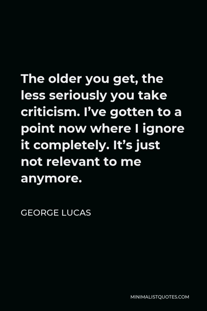 George Lucas Quote - The older you get, the less seriously you take criticism. I’ve gotten to a point now where I ignore it completely. It’s just not relevant to me anymore.